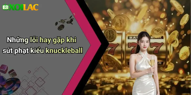 Kỹ Thuật Sút Phạt Kiểu Knuckleball: Đỉnh Cao Thăng Hoa 4 Những lỗi hay gặp khi sút phạt kiểu knuckleball