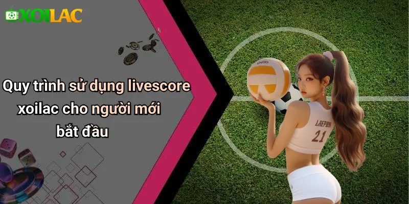 Livescore 40 Quy trình sử dụng livescore xoilac cho người mới bắt đầu