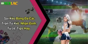 Soi Kèo Bóng Đá Các Trận Tứ Kết: Nhận Định, Tỷ Lệ, Tips Hay