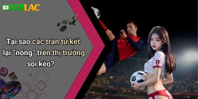 Soi Kèo Bóng Đá Các Trận Tứ Kết: Nhận Định, Tỷ Lệ, Tips Hay 1 Tại sao các trận tứ kết lại “nóng” trên thị trường soi kèo?