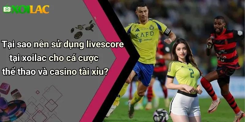 Livescore 38 Tại sao nên sử dụng livescore tại xoilac cho cá cược thể thao và casino tài xỉu?