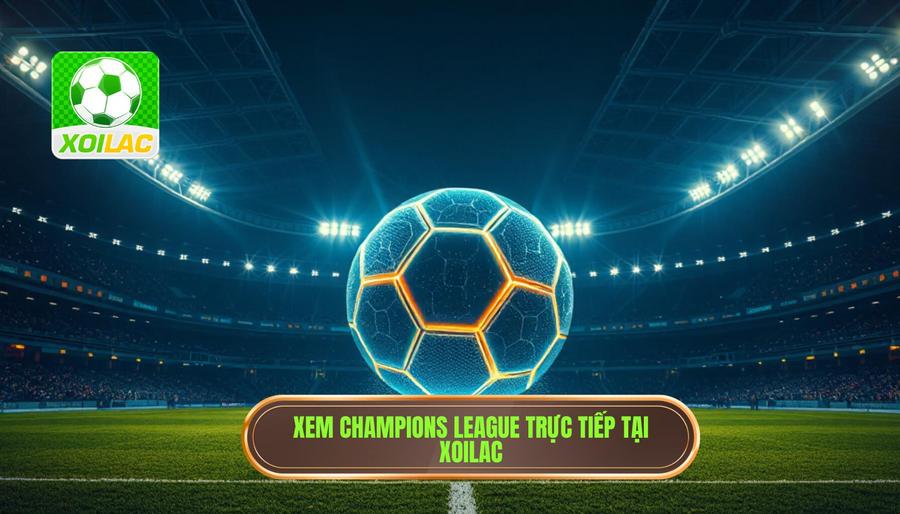 Tại sao chọn Xoilac xem trực tiếp Champions League?